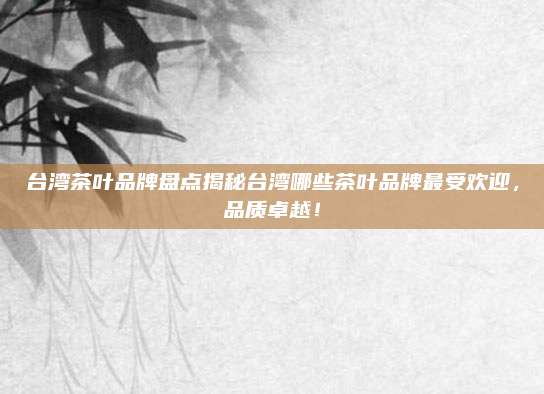 台湾茶叶品牌盘点揭秘台湾哪些茶叶品牌最受欢迎，品质卓越！