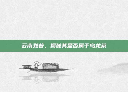 云南熟普，揭秘其是否属于乌龙茶