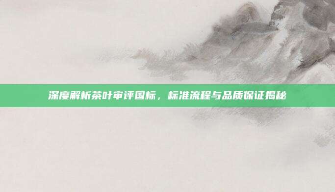 深度解析茶叶审评国标，标准流程与品质保证揭秘