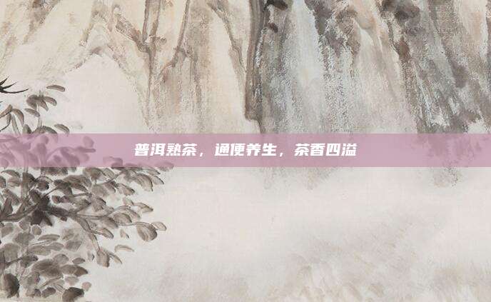 普洱熟茶，通便养生，茶香四溢