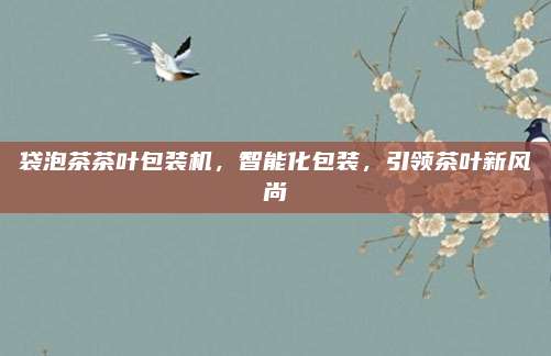 袋泡茶茶叶包装机，智能化包装，引领茶叶新风尚