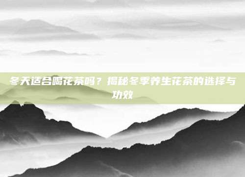冬天适合喝花茶吗？揭秘冬季养生花茶的选择与功效