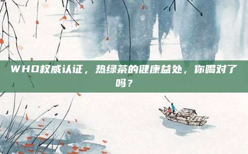WHO权威认证，热绿茶的健康益处，你喝对了吗？