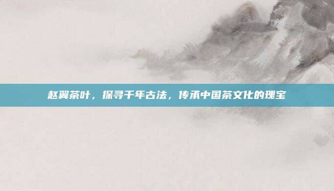 赵翼茶叶，探寻千年古法，传承中国茶文化的瑰宝
