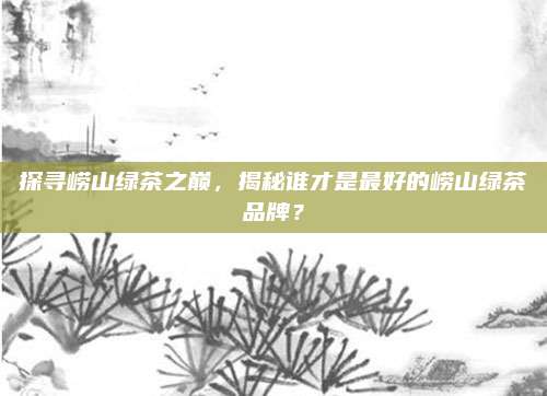 探寻崂山绿茶之巅,揭秘谁才是最好的崂山绿茶品牌?