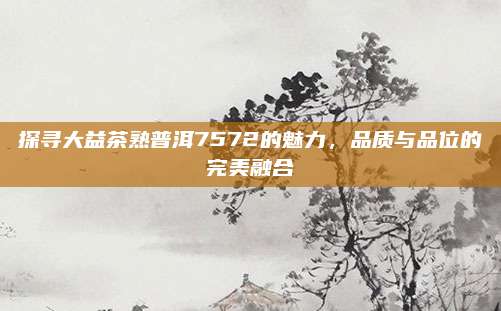 探寻大益茶熟普洱7572的魅力，品质与品位的完美融合