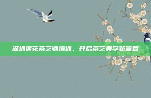 深圳莲花茶艺师培训，开启茶艺美学新篇章