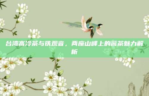 台湾高冷茶与铁观音,两座山峰上的茗茶魅力解析