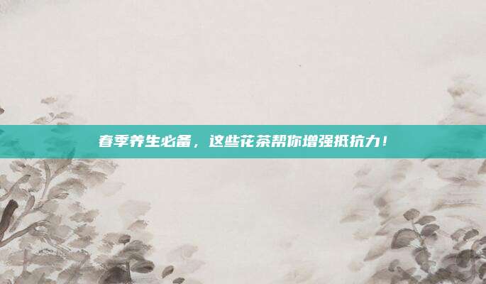 春季养生必备，这些花茶帮你增强抵抗力！