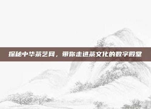 探秘中华茶艺网,带你走进茶文化的数字殿堂