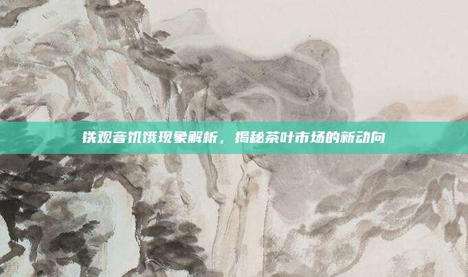 铁观音饥饿现象解析，揭秘茶叶市场的新动向