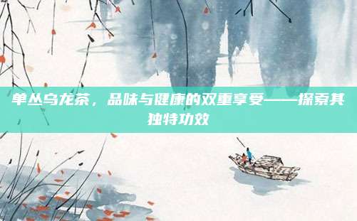 单丛乌龙茶，品味与健康的双重享受——探索其独特功效