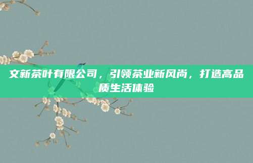 文新茶叶有限公司，引领茶业新风尚，打造高品质生活体验