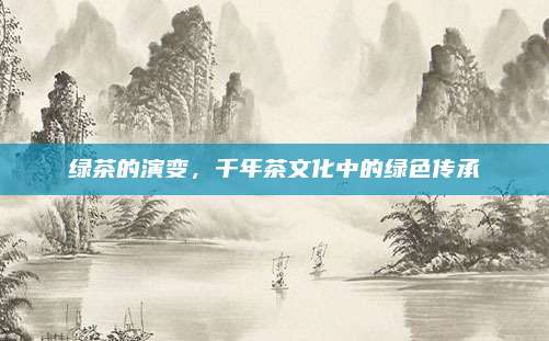 绿茶的演变,千年茶文化中的绿色传承