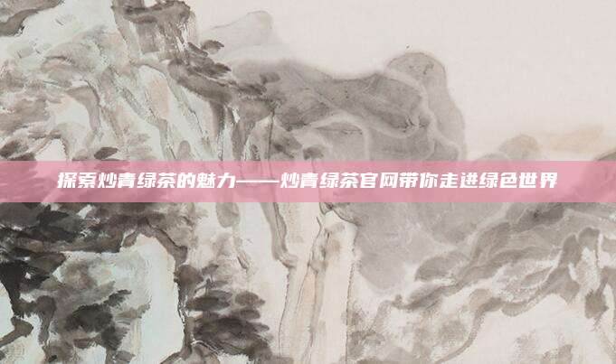 探索炒青绿茶的魅力——炒青绿茶官网带你走进绿色世界