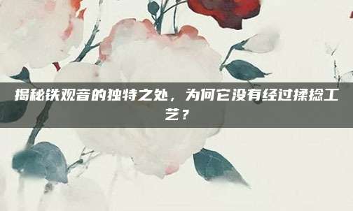 揭秘铁观音的独特之处，为何它没有经过揉捻工艺？