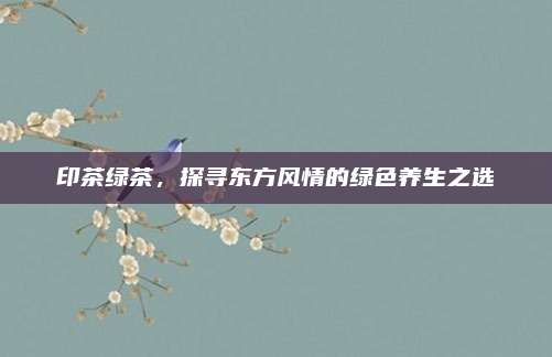 印茶绿茶,探寻东方风情的绿色养生之选