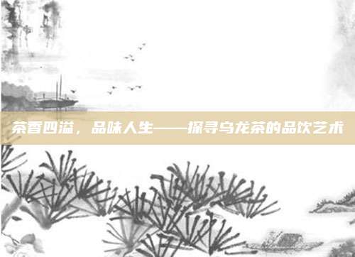 茶香四溢,品味人生——探寻乌龙茶的品饮艺术