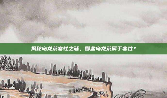 揭秘乌龙茶寒性之谜,哪些乌龙茶属于寒性?