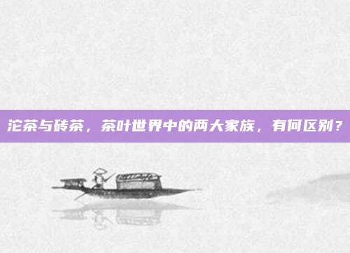 沱茶与砖茶，茶叶世界中的两大家族，有何区别？