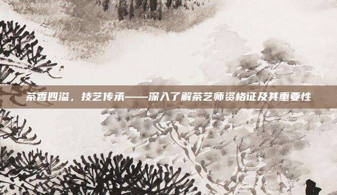 茶香四溢，技艺传承——深入了解茶艺师资格证及其重要性