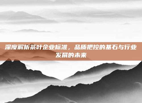 深度解析茶叶企业标准，品质把控的基石与行业发展的未来