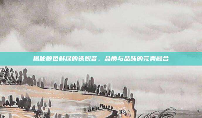 揭秘颜色鲜绿的铁观音，品质与品味的完美融合