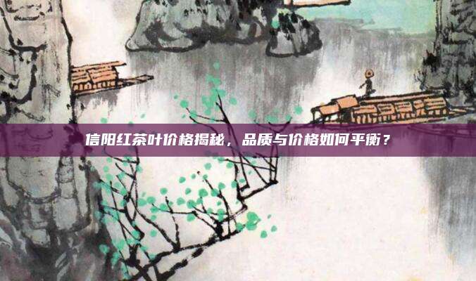 信阳红茶叶价格揭秘，品质与价格如何平衡？