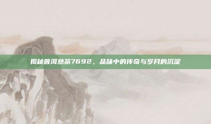 揭秘普洱熟茶7692，品味中的传奇与岁月的沉淀