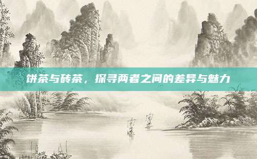 饼茶与砖茶，探寻两者之间的差异与魅力