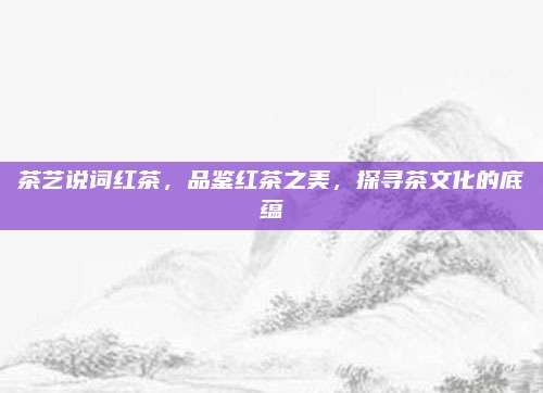 茶艺说词红茶，品鉴红茶之美，探寻茶文化的底蕴