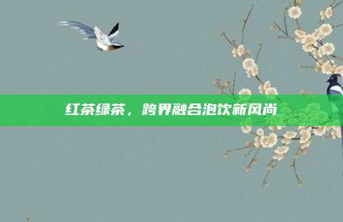 红茶绿茶，跨界融合泡饮新风尚