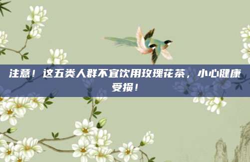 注意！这五类人群不宜饮用玫瑰花茶，小心健康受损！