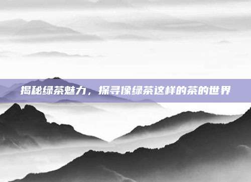 揭秘绿茶魅力，探寻像绿茶这样的茶的世界