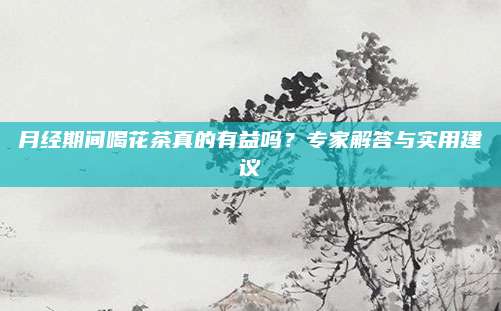 月经期间喝花茶真的有益吗？专家解答与实用建议