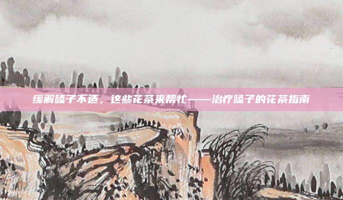 缓解嗓子不适，这些花茶来帮忙——治疗嗓子的花茶指南