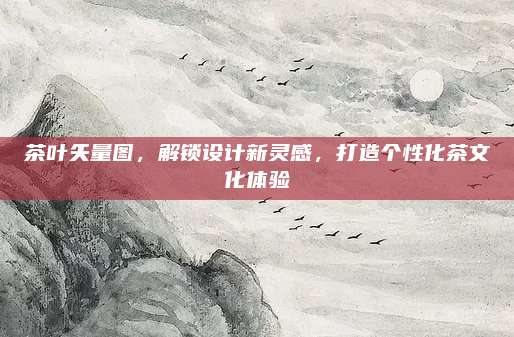 茶叶矢量图，解锁设计新灵感，打造个性化茶文化体验
