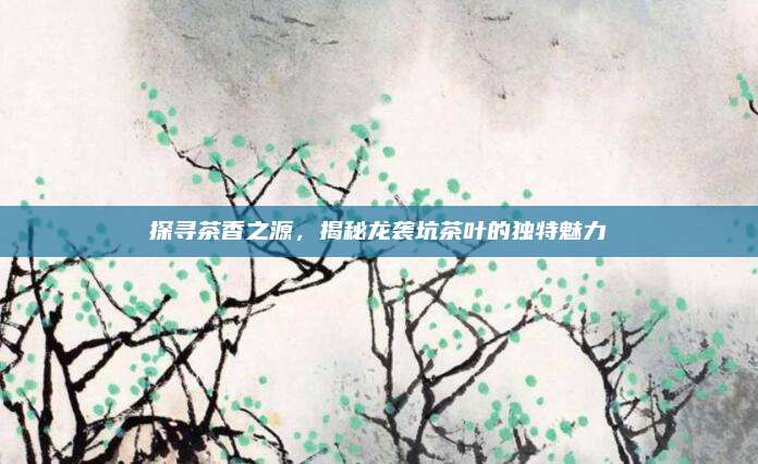 探寻茶香之源，揭秘龙袭坑茶叶的独特魅力