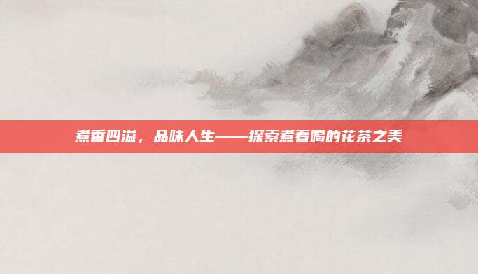 煮香四溢,品味人生——探索煮着喝的花茶之美
