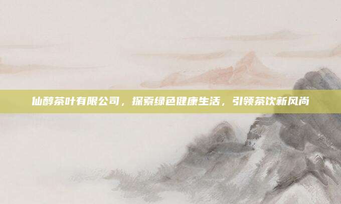 仙醇茶叶有限公司，探索绿色健康生活，引领茶饮新风尚