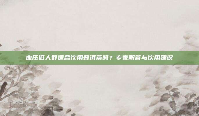 血压低人群适合饮用普洱茶吗？专家解答与饮用建议