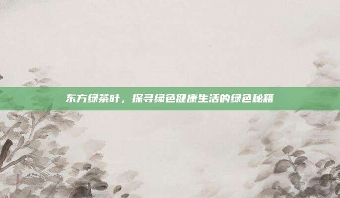 东方绿茶叶,探寻绿色健康生活的绿色秘籍