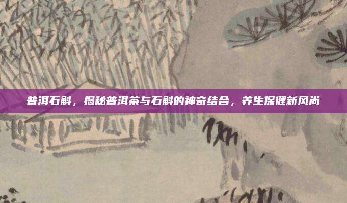 普洱石斛，揭秘普洱茶与石斛的神奇结合，养生保健新风尚