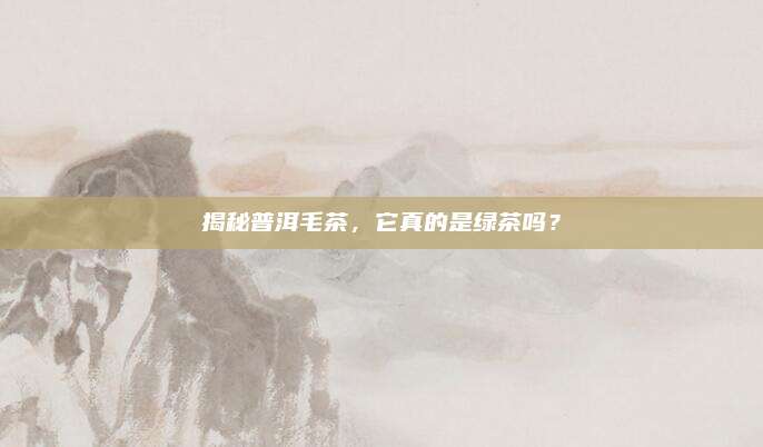 揭秘普洱毛茶,它真的是绿茶吗?
