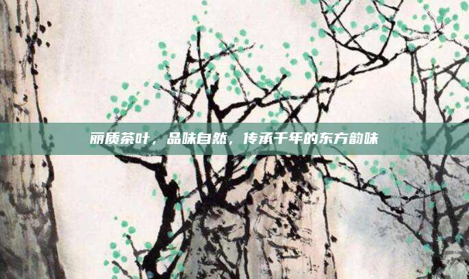 丽质茶叶,品味自然,传承千年的东方韵味