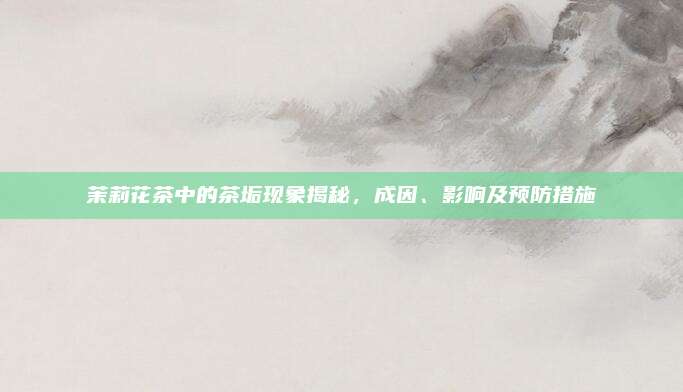 茉莉花茶中的茶垢现象揭秘,成因、影响及预防措施
