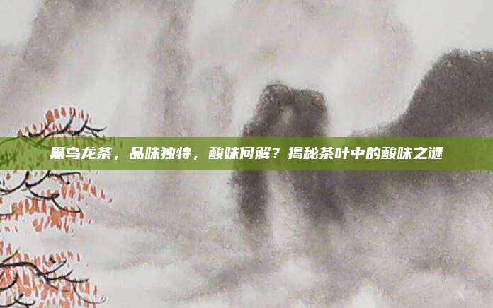 黑乌龙茶，品味独特，酸味何解？揭秘茶叶中的酸味之谜