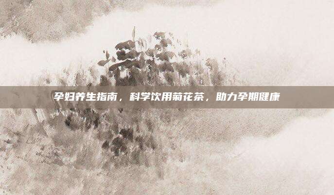 孕妇养生指南,科学饮用菊花茶,助力孕期健康