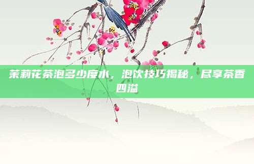 茉莉花茶泡多少度水，泡饮技巧揭秘，尽享茶香四溢