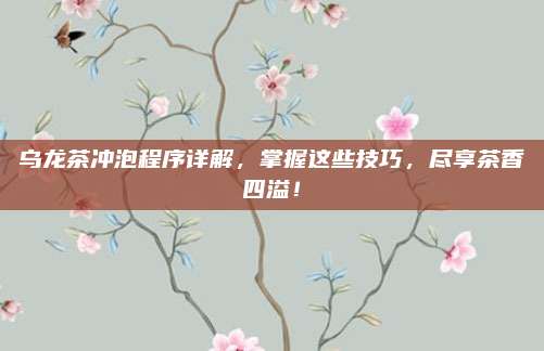 乌龙茶冲泡程序详解,掌握这些技巧,尽享茶香四溢!